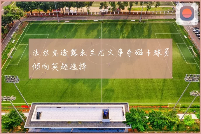 法尔克透露米兰尤文争夺磁卡球员倾向英超选择