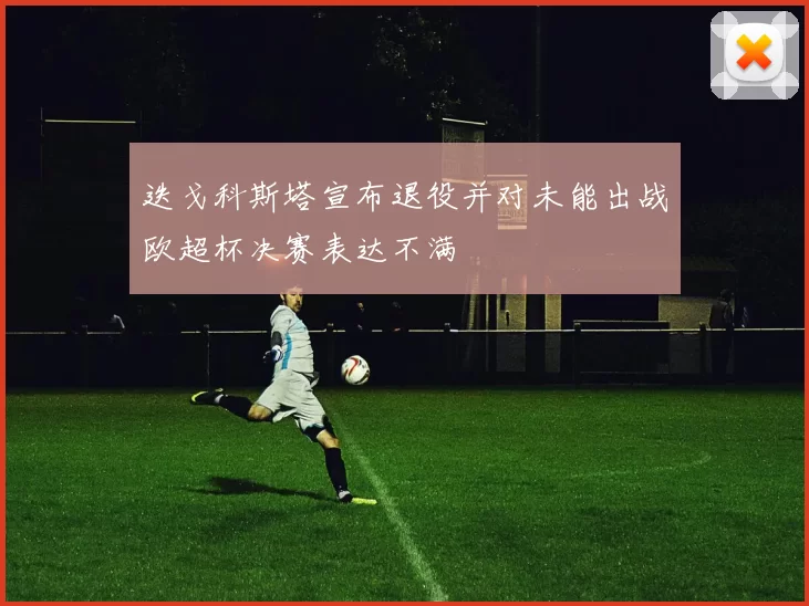 迭戈科斯塔宣布退役并对未能出战欧超杯决赛表达不满