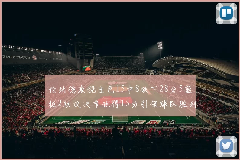 伦纳德表现出色15中8砍下28分5篮板2助攻次节独得15分引领球队胜利
