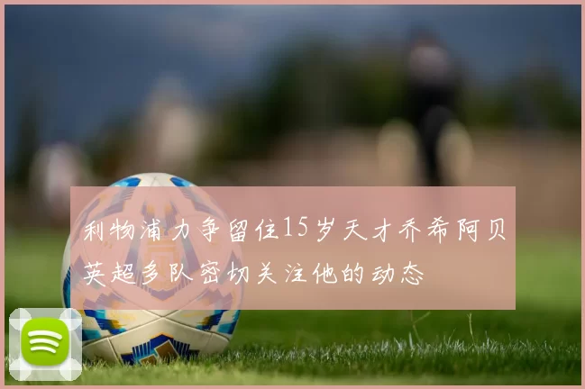 利物浦力争留住15岁天才乔希阿贝英超多队密切关注他的动态