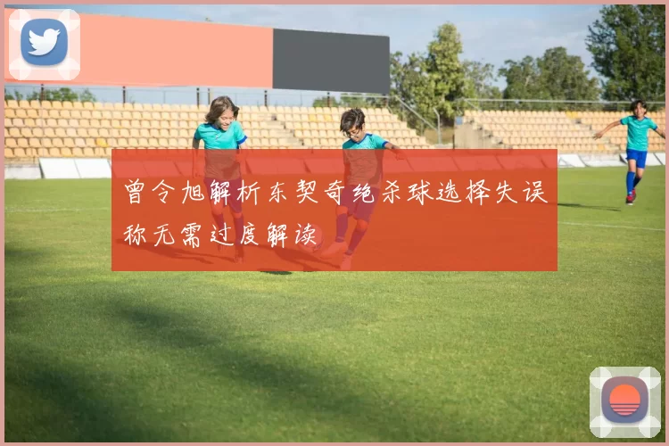 曾令旭解析东契奇绝杀球选择失误称无需过度解读