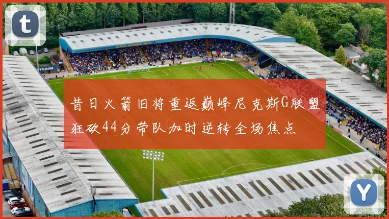 昔日火箭旧将重返巅峰尼克斯G联盟狂砍44分带队加时逆转全场焦点