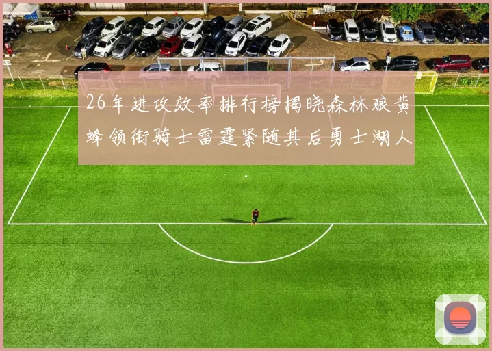 26年进攻效率排行榜揭晓森林狼黄蜂领衔骑士雷霆紧随其后勇士湖人表现平平