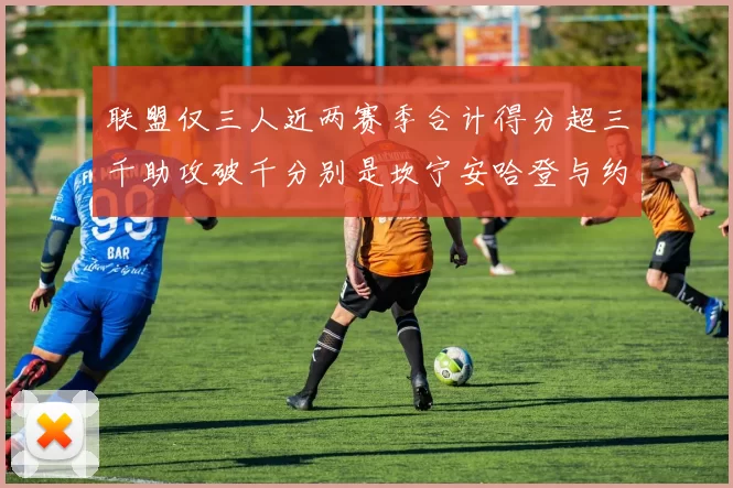 联盟仅三人近两赛季合计得分超三千助攻破千分别是坎宁安哈登与约基奇