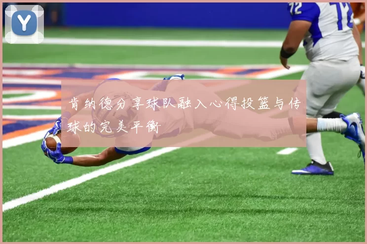 肯纳德分享球队融入心得投篮与传球的完美平衡