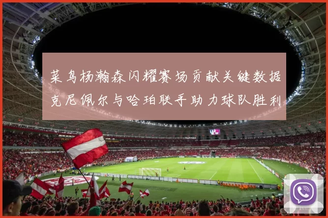 菜鸟杨瀚森闪耀赛场贡献关键数据克尼佩尔与哈珀联手助力球队胜利