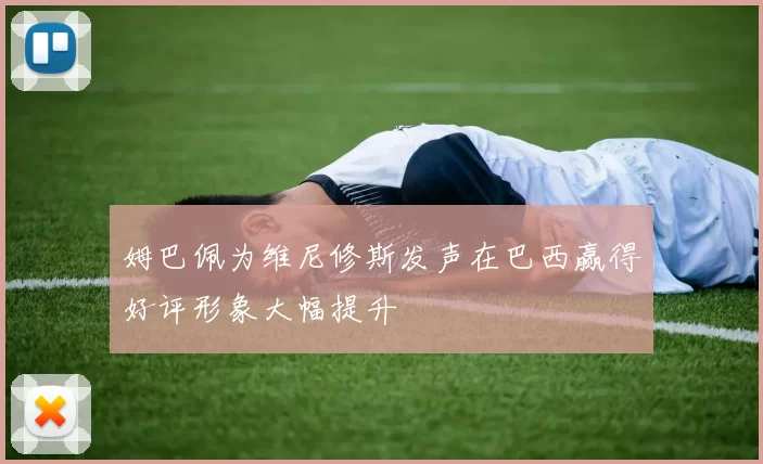 姆巴佩为维尼修斯发声在巴西赢得好评形象大幅提升