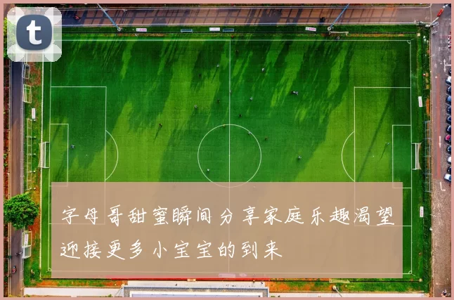 字母哥甜蜜瞬间分享家庭乐趣渴望迎接更多小宝宝的到来